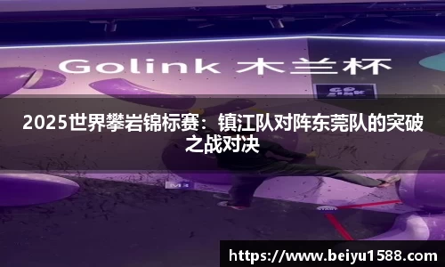 2025世界攀岩锦标赛：镇江队对阵东莞队的突破之战对决