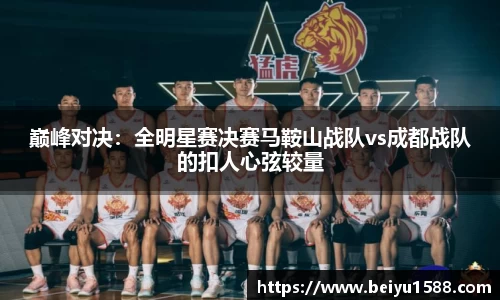 巅峰对决：全明星赛决赛马鞍山战队vs成都战队的扣人心弦较量