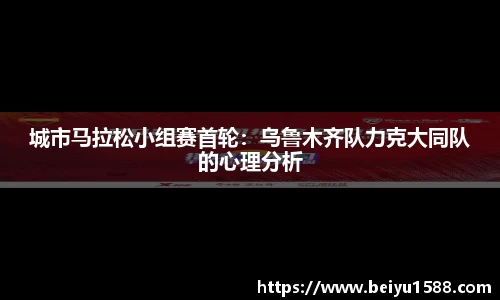 城市马拉松小组赛首轮：乌鲁木齐队力克大同队的心理分析