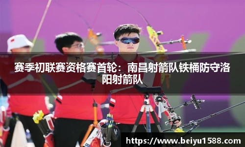 赛季初联赛资格赛首轮：南昌射箭队铁桶防守洛阳射箭队