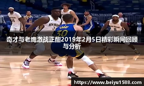 奇才与老鹰激战正酣2019年2月5日精彩瞬间回顾与分析